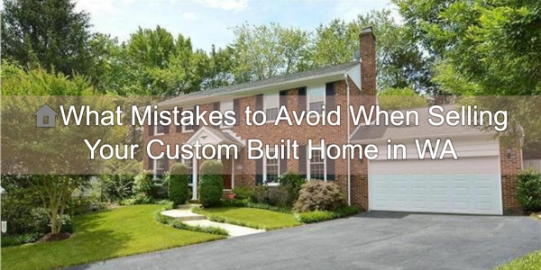 What Mistakes to Avoid When Selling Your Custom Built Home in WA