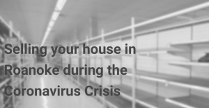 Selling your house in Roanoke during the coronavirus crisis