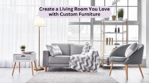 Create a Living Room You Love with Custom Furniture