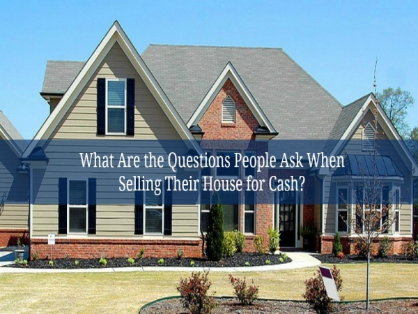 What Are the Questions People Ask When Selling Their House for Cash?