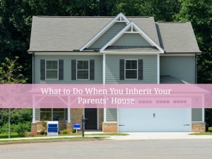 What to Do When You Inherit Your Parents’ House