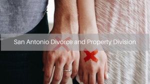 San Antonio Divorce and Property Division- Dividing the family’s property during divorce can be quite difficult without proper assistance.