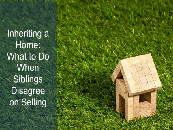 Inheritng a Home: What to Do When Siblings Disagree on Selling
