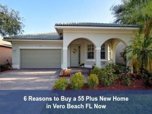 ⌛6 Reasons to Buy a 55 Plus New Home in Vero Beach FL Now