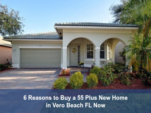 ⌛6 Reasons to Buy a 55 Plus New Home in Vero Beach FL Now