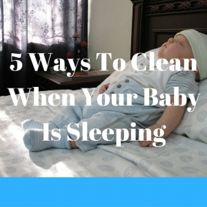5 WAYS TO CLEAN WHEN YOUR BABY SLEEPS