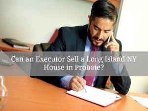 ?Can an Executor Sell a Long Island NY House in Probate?