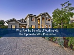 What Are the Benefits of Working with the Top Realtors® in Pleasanton