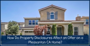 How Do Property Disclosures Affect an Offer on a Pleasanton CA Home?